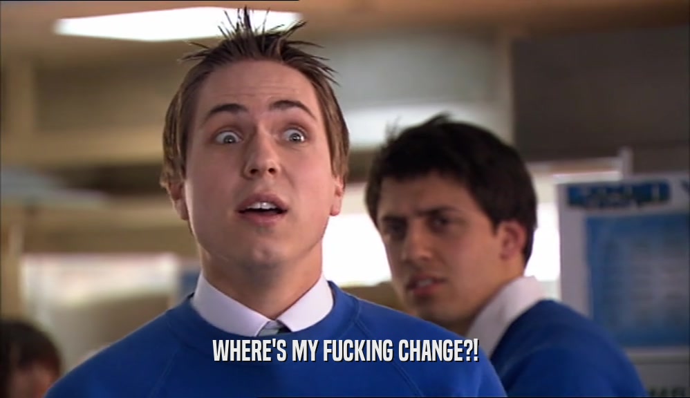 WHERE'S MY FUCKING CHANGE?!  