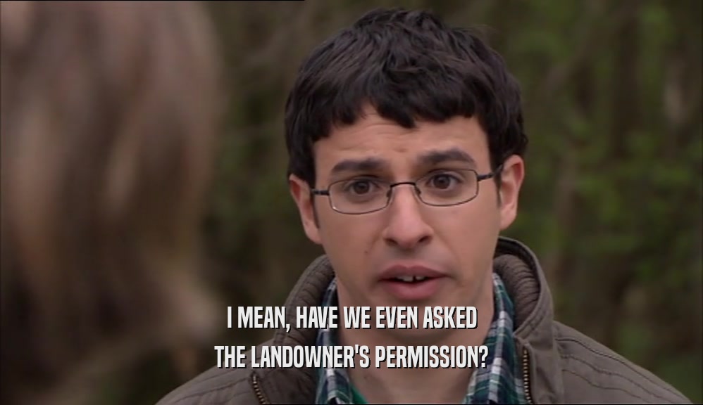 I MEAN, HAVE WE EVEN ASKED THE LANDOWNER'S PERMISSION? 