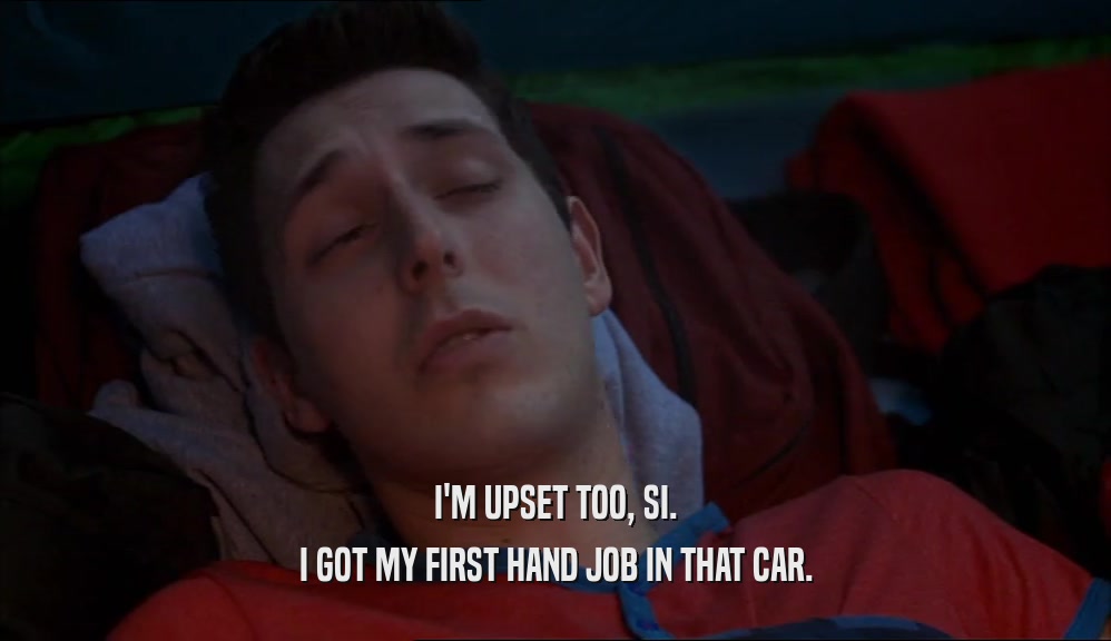 I'M UPSET TOO, SI.
 I GOT MY FIRST HAND JOB IN THAT CAR.
 