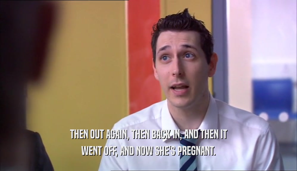 THEN OUT AGAIN, THEN BACK IN, AND THEN IT WENT OFF, AND NOW SHE'S PREGNANT. 