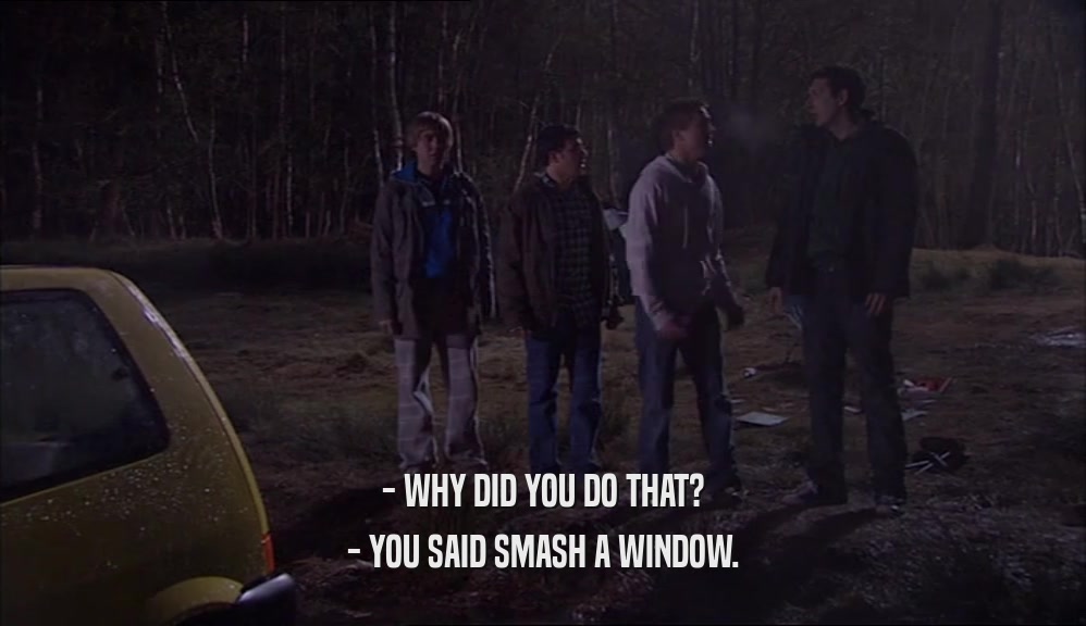 - WHY DID YOU DO THAT?
 - YOU SAID SMASH A WINDOW.
 
