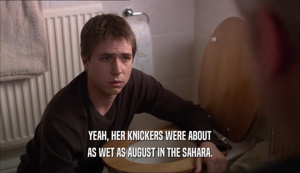 YEAH, HER KNICKERS WERE ABOUT AS WET AS AUGUST IN THE SAHARA. 
