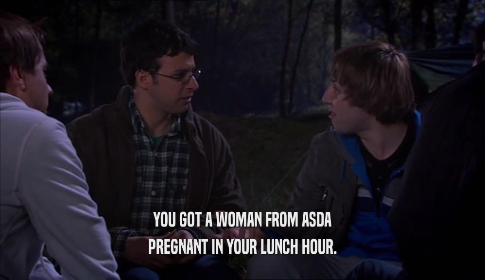 YOU GOT A WOMAN FROM ASDA PREGNANT IN YOUR LUNCH HOUR. 