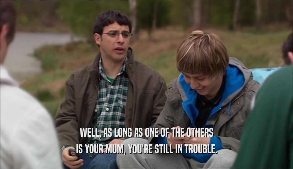 WELL, AS LONG AS ONE OF THE OTHERS IS YOUR MUM, YOU'RE STILL IN TROUBLE. 