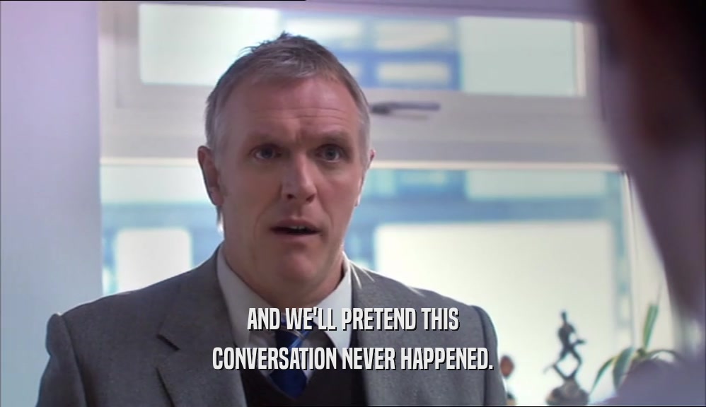 AND WE'LL PRETEND THIS CONVERSATION NEVER HAPPENED. 