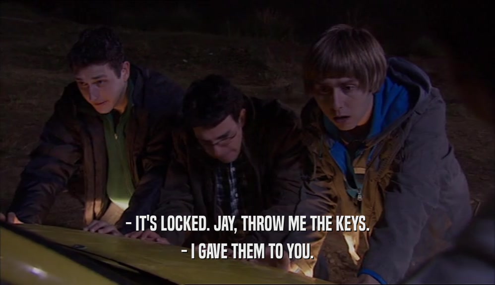 - IT'S LOCKED. JAY, THROW ME THE KEYS. - I GAVE THEM TO YOU. 