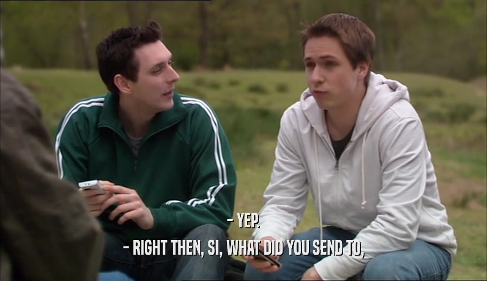 - YEP. - RIGHT THEN, SI, WHAT DID YOU SEND TO, 