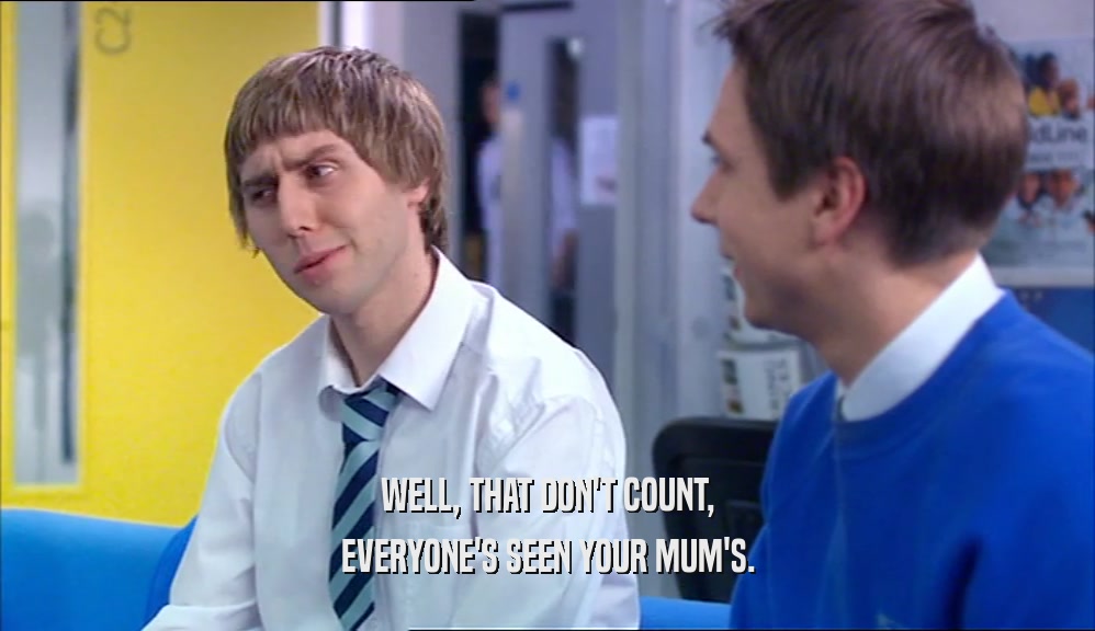 WELL, THAT DON'T COUNT,
 EVERYONE'S SEEN YOUR MUM'S.
 