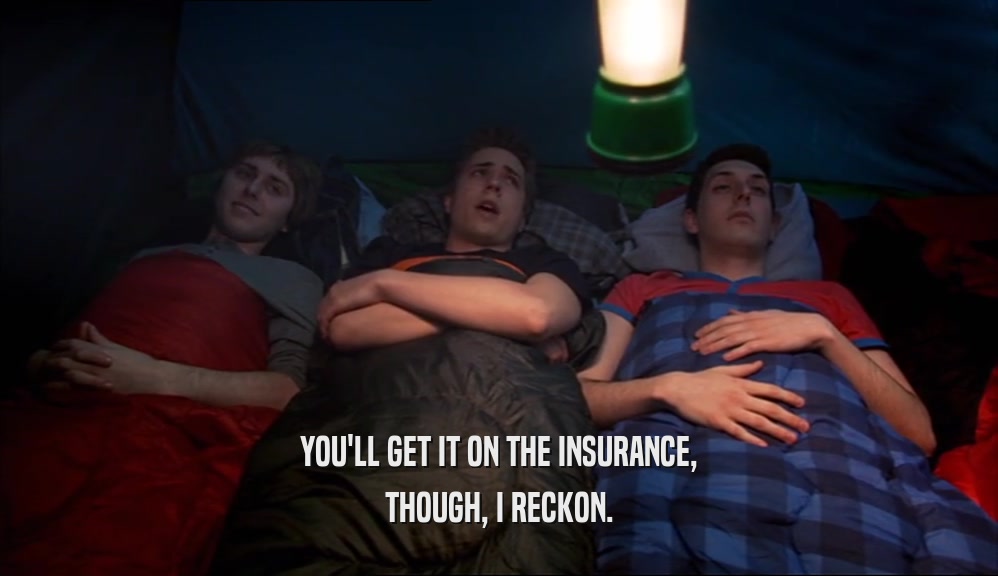 YOU'LL GET IT ON THE INSURANCE, THOUGH, I RECKON. 