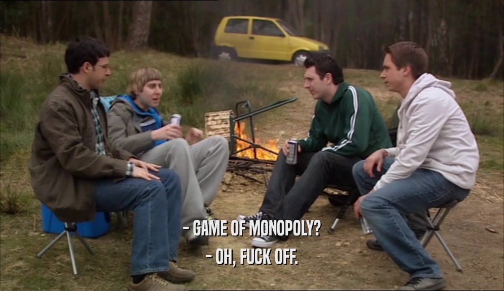 - GAME OF MONOPOLY? - OH, FUCK OFF. 