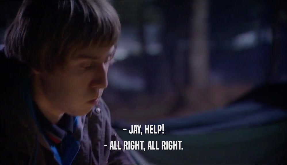 - JAY, HELP! - ALL RIGHT, ALL RIGHT. 