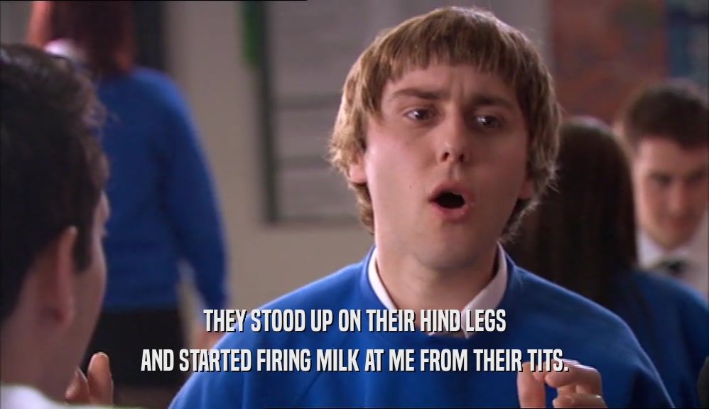 THEY STOOD UP ON THEIR HIND LEGS AND STARTED FIRING MILK AT ME FROM THEIR TITS. 