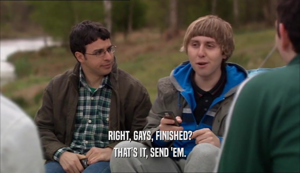 RIGHT, GAYS, FINISHED? THAT'S IT, SEND 'EM. 