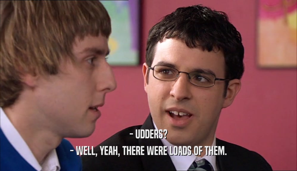 - UDDERS?
 - WELL, YEAH, THERE WERE LOADS OF THEM.
 