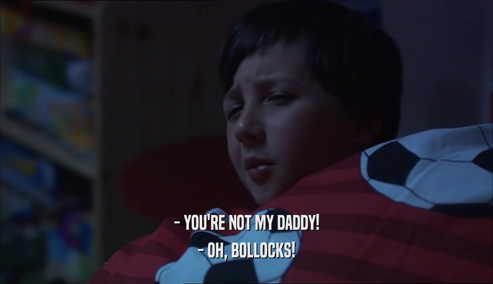 - YOU'RE NOT MY DADDY!
 - OH, BOLLOCKS!
 
