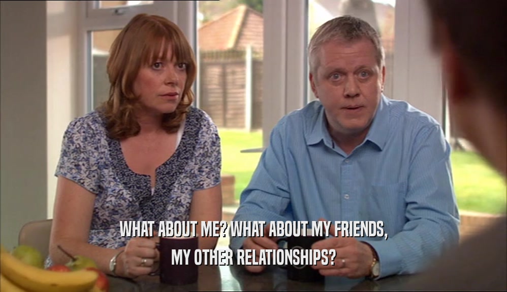 WHAT ABOUT ME? WHAT ABOUT MY FRIENDS, MY OTHER RELATIONSHIPS? 