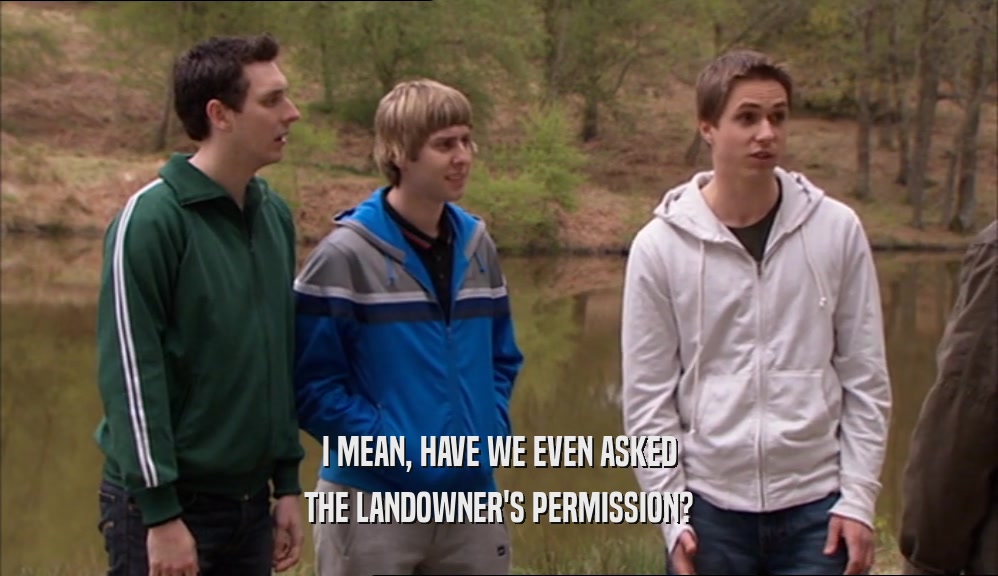 I MEAN, HAVE WE EVEN ASKED THE LANDOWNER'S PERMISSION? 