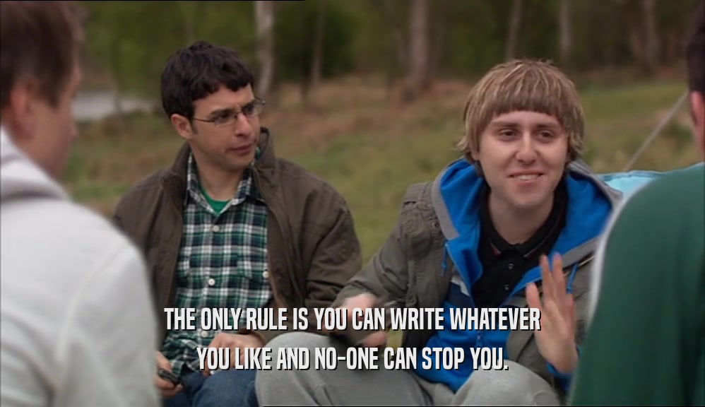 THE ONLY RULE IS YOU CAN WRITE WHATEVER YOU LIKE AND NO-ONE CAN STOP YOU. 