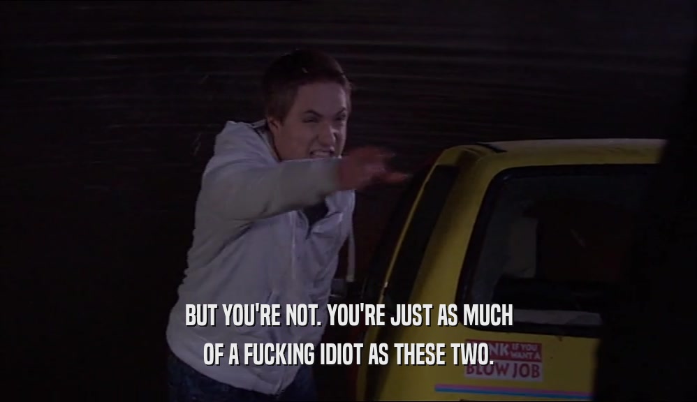 BUT YOU'RE NOT. YOU'RE JUST AS MUCH OF A FUCKING IDIOT AS THESE TWO. 