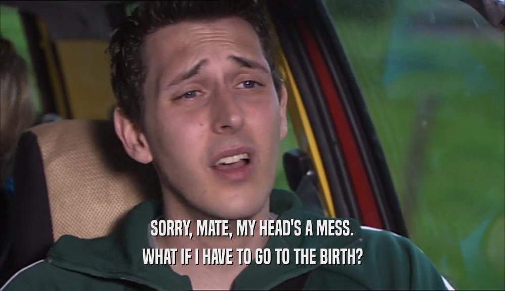 SORRY, MATE, MY HEAD'S A MESS. WHAT IF I HAVE TO GO TO THE BIRTH? 