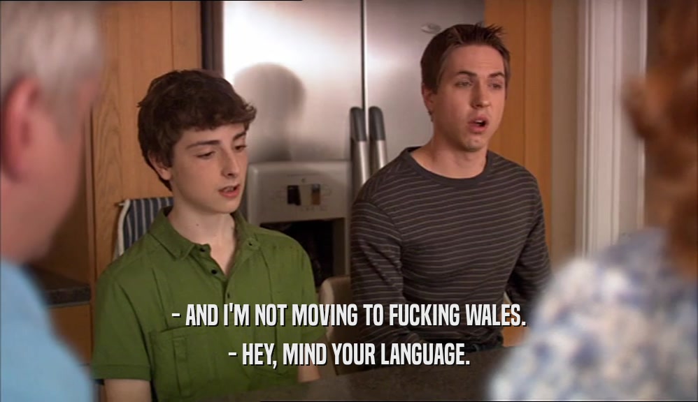 - AND I'M NOT MOVING TO FUCKING WALES. - HEY, MIND YOUR LANGUAGE. 