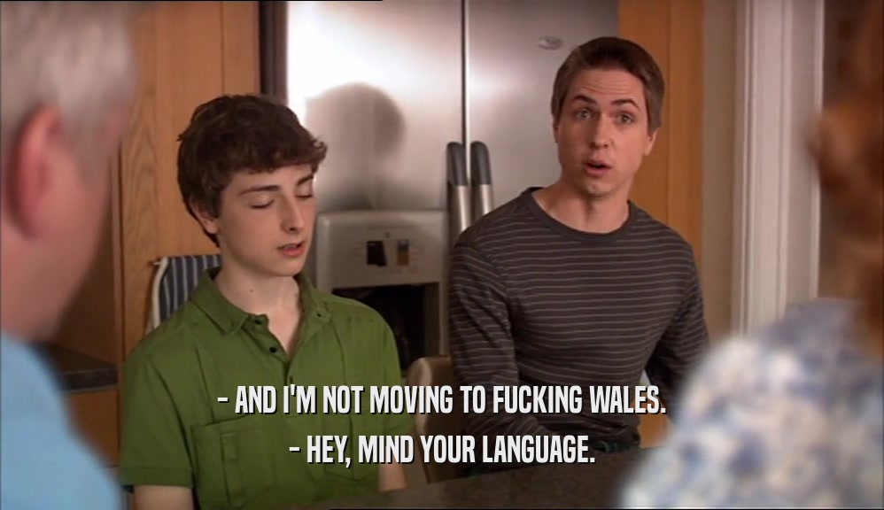 - AND I'M NOT MOVING TO FUCKING WALES. - HEY, MIND YOUR LANGUAGE. 