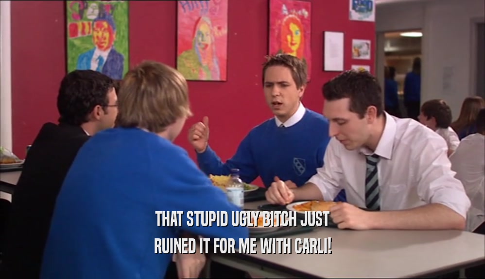 THAT STUPID UGLY BITCH JUST RUINED IT FOR ME WITH CARLI! 