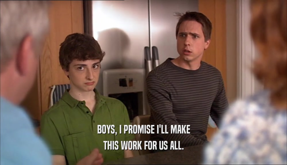 BOYS, I PROMISE I'LL MAKE THIS WORK FOR US ALL. 