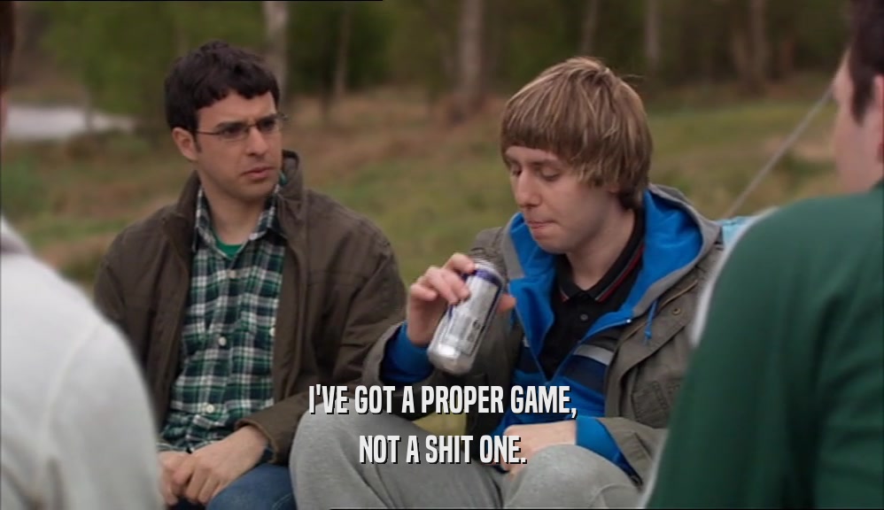 I'VE GOT A PROPER GAME, NOT A SHIT ONE. 