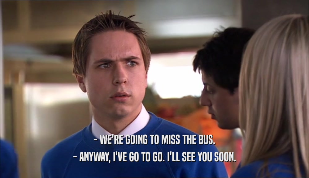- WE'RE GOING TO MISS THE BUS. - ANYWAY, I'VE GO TO GO. I'LL SEE YOU SOON. 