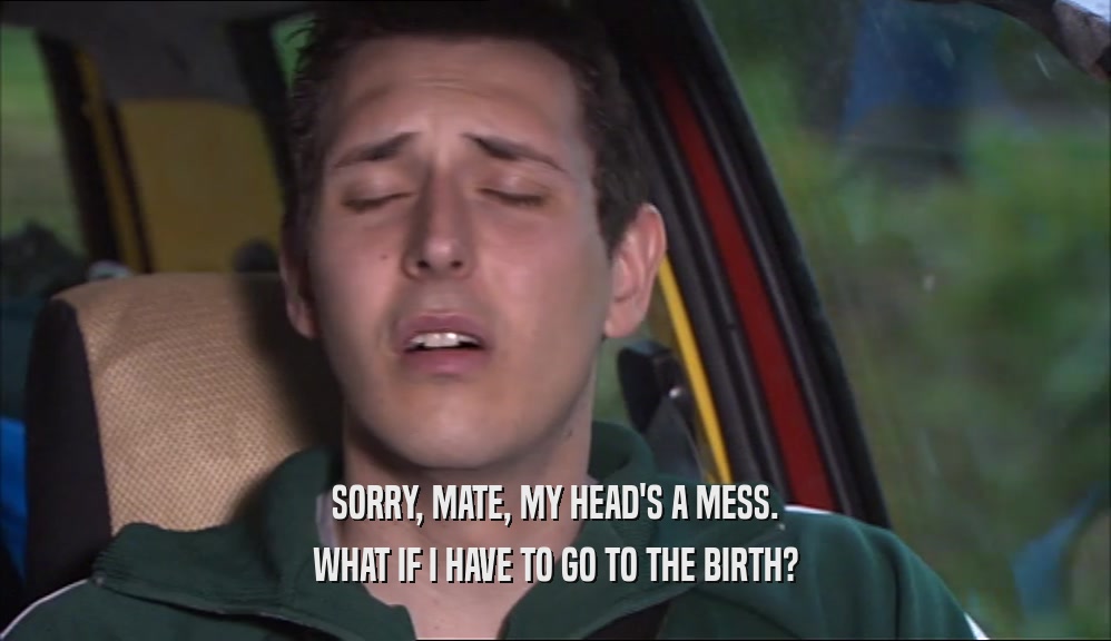 SORRY, MATE, MY HEAD'S A MESS. WHAT IF I HAVE TO GO TO THE BIRTH? 