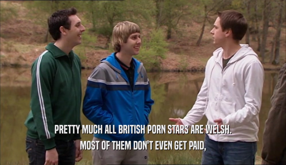 PRETTY MUCH ALL BRITISH PORN STARS ARE WELSH. MOST OF THEM DON'T EVEN GET PAID, 