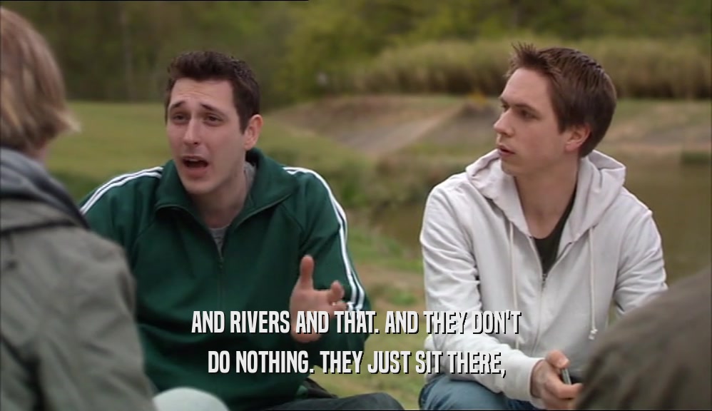 AND RIVERS AND THAT. AND THEY DON'T DO NOTHING. THEY JUST SIT THERE, 