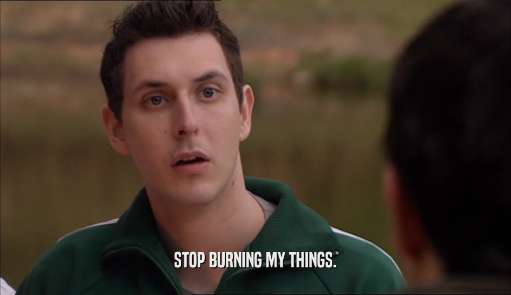 STOP BURNING MY THINGS.  