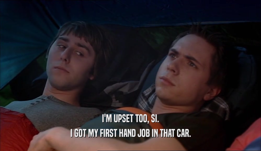 I'M UPSET TOO, SI. I GOT MY FIRST HAND JOB IN THAT CAR. 