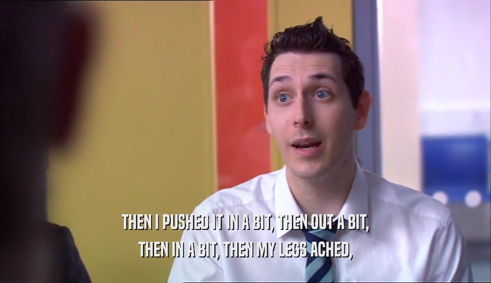 THEN I PUSHED IT IN A BIT, THEN OUT A BIT, THEN IN A BIT, THEN MY LEGS ACHED, 