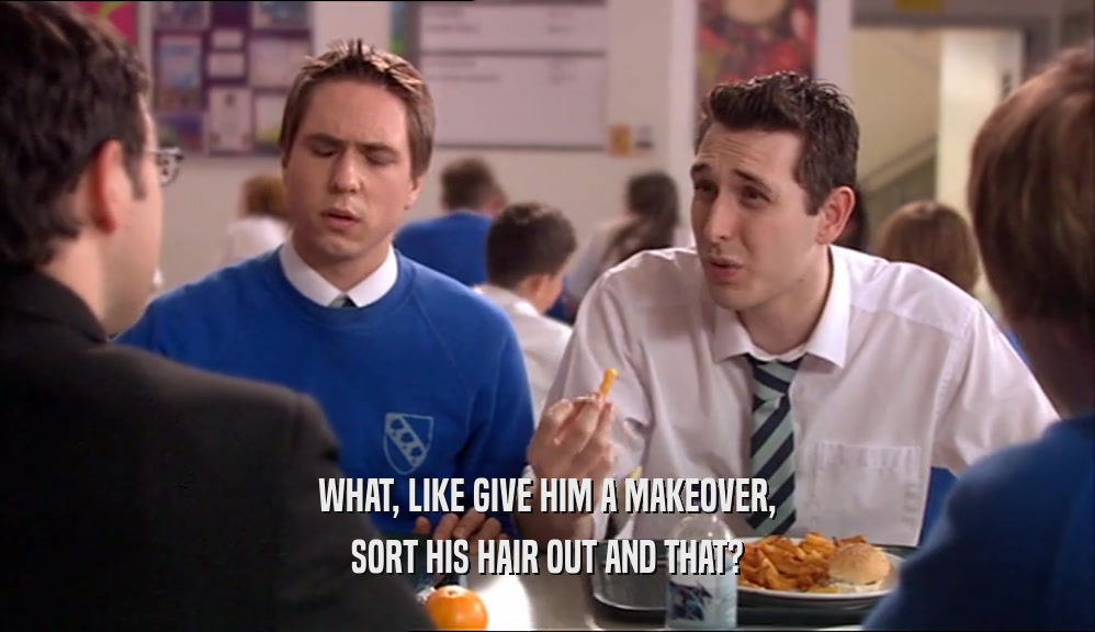 WHAT, LIKE GIVE HIM A MAKEOVER, SORT HIS HAIR OUT AND THAT? 