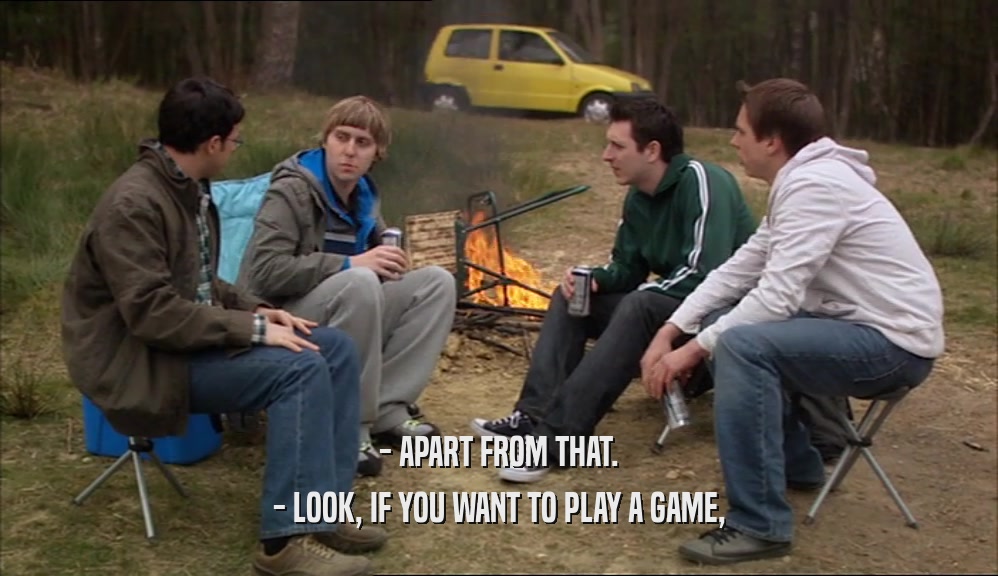 - APART FROM THAT. - LOOK, IF YOU WANT TO PLAY A GAME, 
