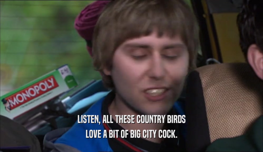 LISTEN, ALL THESE COUNTRY BIRDS LOVE A BIT OF BIG CITY COCK. 