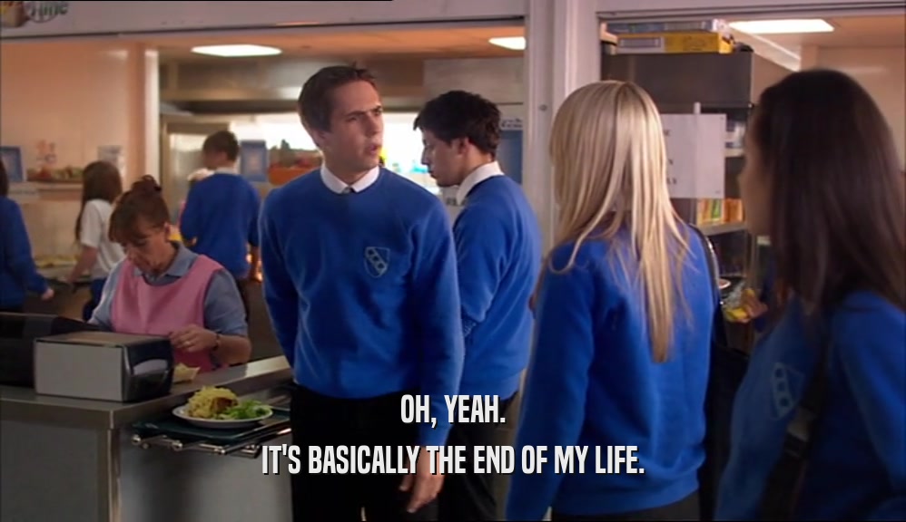 OH, YEAH. IT'S BASICALLY THE END OF MY LIFE. 