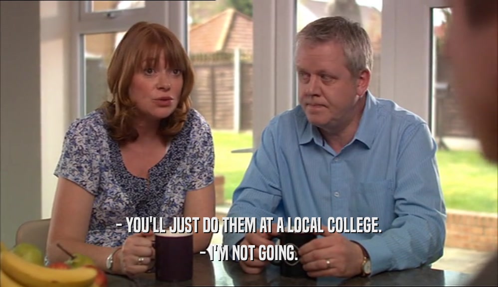 - YOU'LL JUST DO THEM AT A LOCAL COLLEGE. - I'M NOT GOING. 