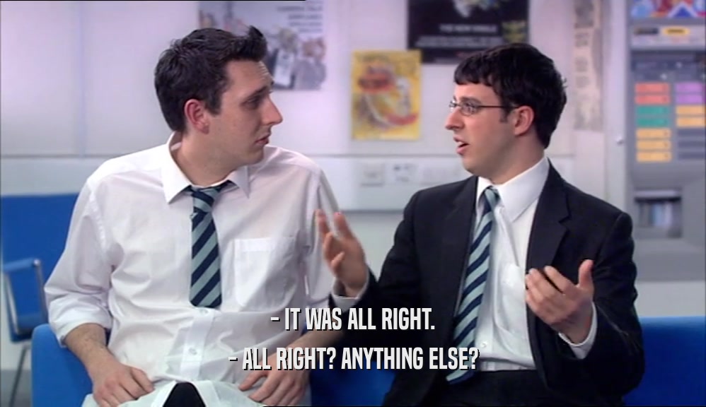 - IT WAS ALL RIGHT. - ALL RIGHT? ANYTHING ELSE? 