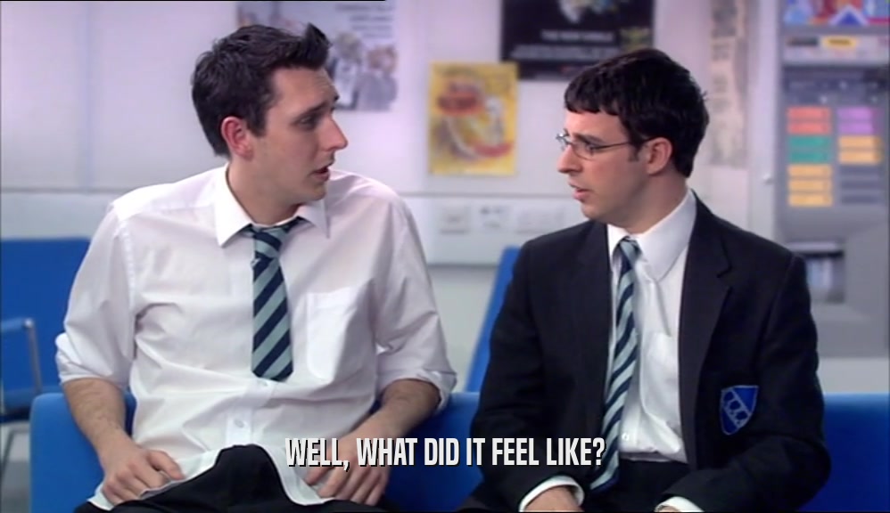 WELL, WHAT DID IT FEEL LIKE?  