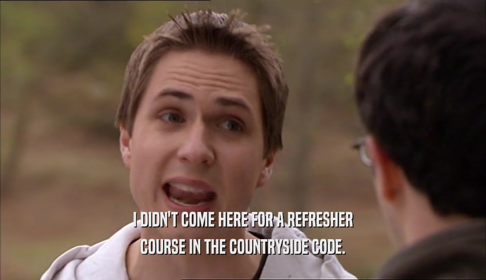 I DIDN'T COME HERE FOR A REFRESHER COURSE IN THE COUNTRYSIDE CODE. 