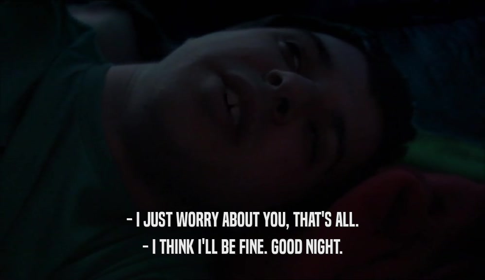 - I JUST WORRY ABOUT YOU, THAT'S ALL. - I THINK I'LL BE FINE. GOOD NIGHT. 