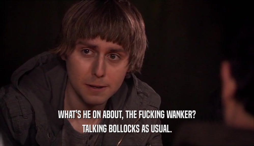 WHAT'S HE ON ABOUT, THE FUCKING WANKER?
 TALKING BOLLOCKS AS USUAL.
 