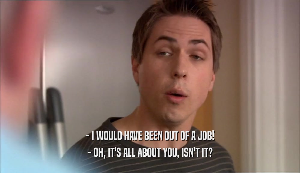 - I WOULD HAVE BEEN OUT OF A JOB! - OH, IT'S ALL ABOUT YOU, ISN'T IT? 