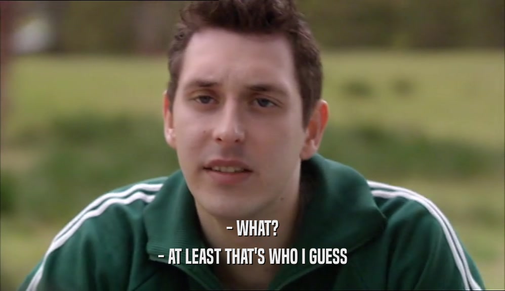 - WHAT? - AT LEAST THAT'S WHO I GUESS 