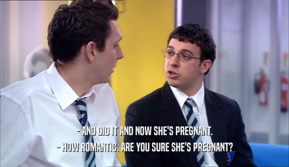 - AND DID IT AND NOW SHE'S PREGNANT.
 - HOW ROMANTIC. ARE YOU SURE SHE'S PREGNANT?
 
