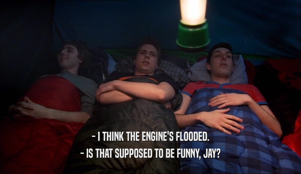 - I THINK THE ENGINE'S FLOODED. - IS THAT SUPPOSED TO BE FUNNY, JAY? 